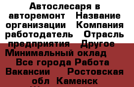 Автослесаря в авторемонт › Название организации ­ Компания-работодатель › Отрасль предприятия ­ Другое › Минимальный оклад ­ 1 - Все города Работа » Вакансии   . Ростовская обл.,Каменск-Шахтинский г.